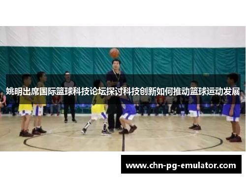 姚明出席国际篮球科技论坛探讨科技创新如何推动篮球运动发展 姚明出席国际篮球科技论坛探讨科技创新如何推动篮球运动发展