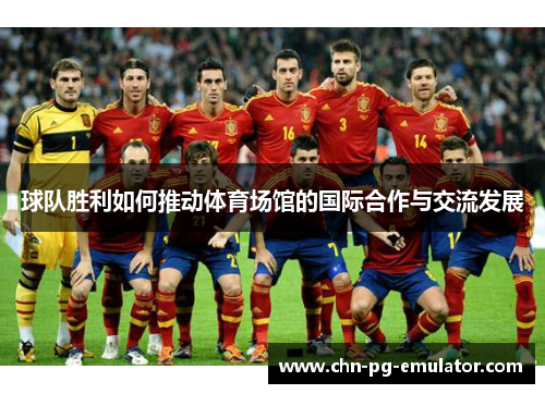 球队胜利如何推动体育场馆的国际合作与交流发展 球队胜利如何推动体育场馆的国际合作与交流发展