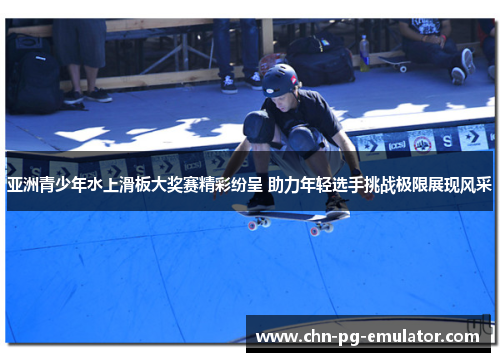 亚洲青少年水上滑板大奖赛精彩纷呈 助力年轻选手挑战极限展现风采 亚洲青少年水上滑板大奖赛精彩纷呈 助力年轻选手挑战极限展现风采
