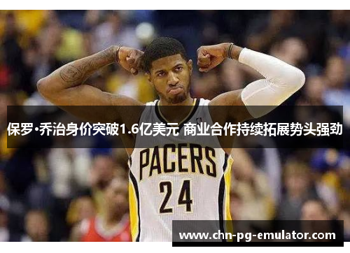 保罗·乔治身价突破1.6亿美元 商业合作持续拓展势头强劲 保罗·乔治身价突破1.6亿美元 商业合作持续拓展势头强劲