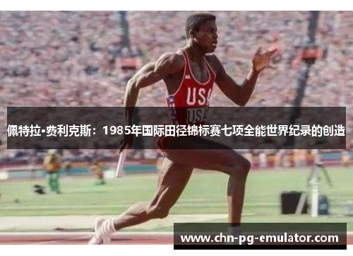 佩特拉·费利克斯:1985年国际田径锦标赛七项全能世界纪录的创造 佩特拉·费利克斯:1985年国际田径锦标赛七项全能世界纪录的创造