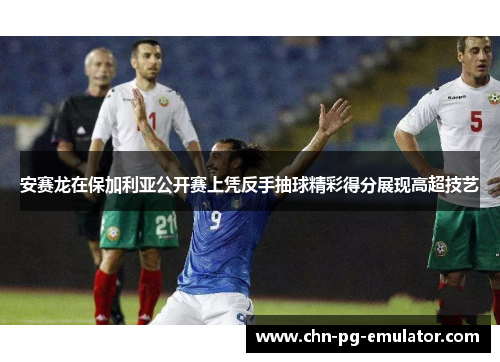 安赛龙在保加利亚公开赛上凭反手抽球精彩得分展现高超技艺 安赛龙在保加利亚公开赛上凭反手抽球精彩得分展现高超技艺