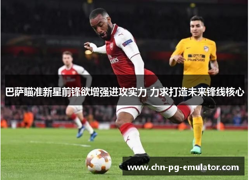 巴萨瞄准新星前锋欲增强进攻实力 力求打造未来锋线核心 巴萨瞄准新星前锋欲增强进攻实力 力求打造未来锋线核心