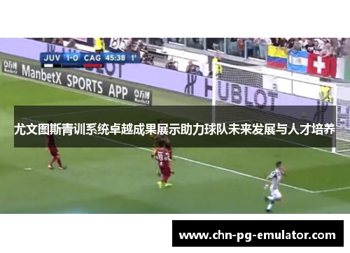 尤文图斯青训系统卓越成果展示助力球队未来发展与人才培养 尤文图斯青训系统卓越成果展示助力球队未来发展与人才培养
