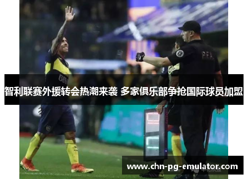 智利联赛外援转会热潮来袭 多家俱乐部争抢国际球员加盟 智利联赛外援转会热潮来袭 多家俱乐部争抢国际球员加盟
