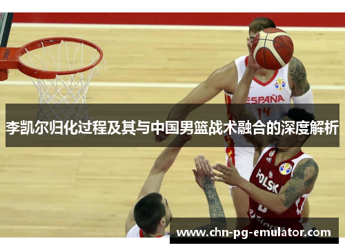 李凯尔归化过程及其与中国男篮战术融合的深度解析 李凯尔归化过程及其与中国男篮战术融合的深度解析