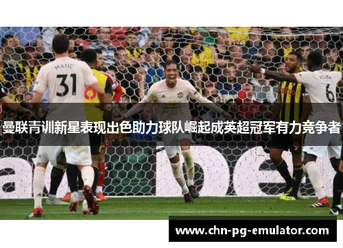 曼联青训新星表现出色助力球队崛起成英超冠军有力竞争者 曼联青训新星表现出色助力球队崛起成英超冠军有力竞争者