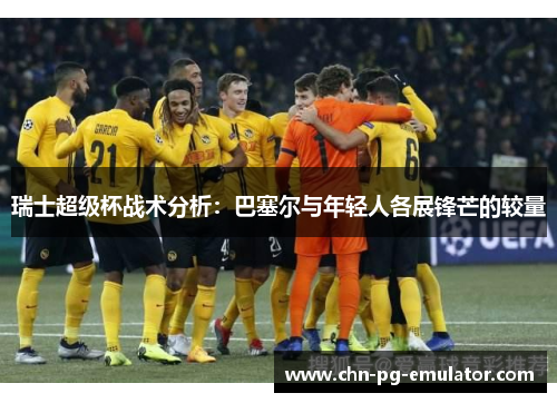 瑞士超级杯战术分析:巴塞尔与年轻人各展锋芒的较量 瑞士超级杯战术分析:巴塞尔与年轻人各展锋芒的较量