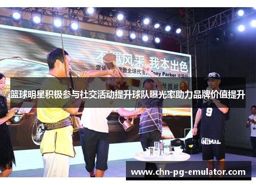 篮球明星积极参与社交活动提升球队曝光率助力品牌价值提升 篮球明星积极参与社交活动提升球队曝光率助力品牌价值提升