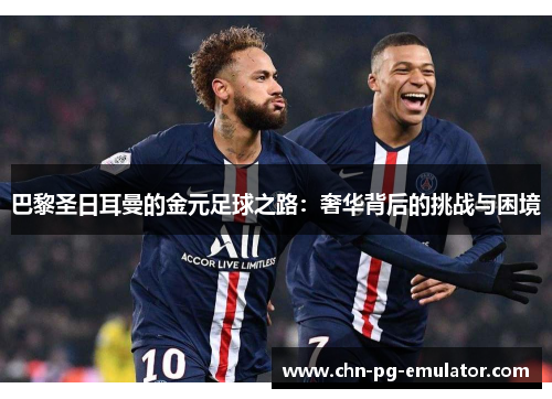 巴黎圣日耳曼的金元足球之路:奢华背后的挑战与困境 巴黎圣日耳曼的金元足球之路:奢华背后的挑战与困境
