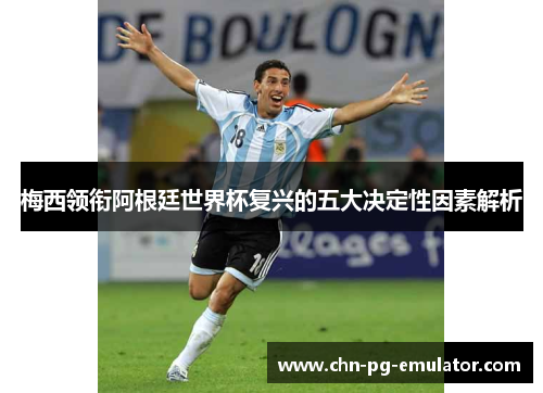 梅西领衔阿根廷世界杯复兴的五大决定性因素解析 梅西领衔阿根廷世界杯复兴的五大决定性因素解析