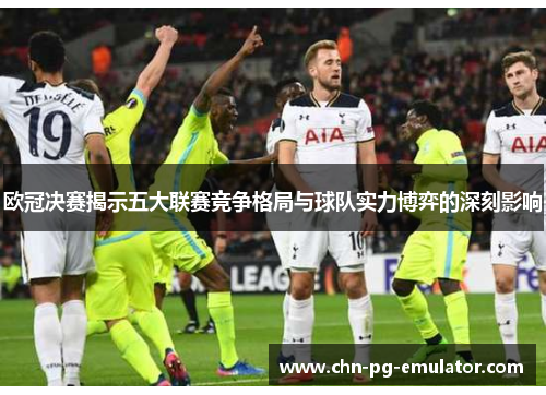 欧冠决赛揭示五大联赛竞争格局与球队实力博弈的深刻影响 欧冠决赛揭示五大联赛竞争格局与球队实力博弈的深刻影响
