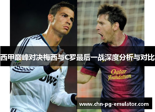 西甲巅峰对决梅西与C罗最后一战深度分析与对比 西甲巅峰对决梅西与C罗最后一战深度分析与对比