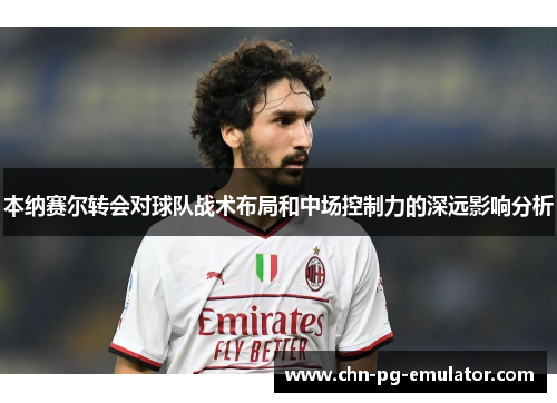 本纳赛尔转会对球队战术布局和中场控制力的深远影响分析 本纳赛尔转会对球队战术布局和中场控制力的深远影响分析