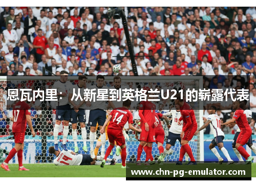 恩瓦内里:从新星到英格兰U21的崭露代表 恩瓦内里:从新星到英格兰U21的崭露代表