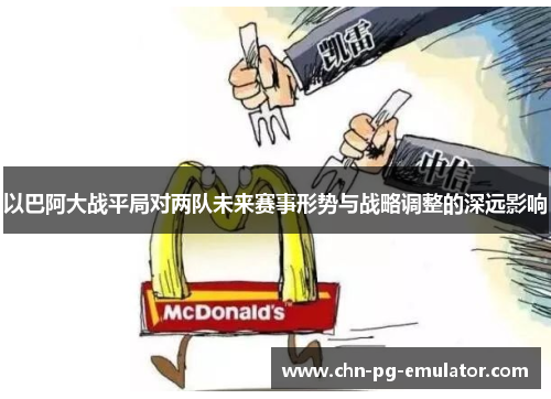 以巴阿大战平局对两队未来赛事形势与战略调整的深远影响 以巴阿大战平局对两队未来赛事形势与战略调整的深远影响