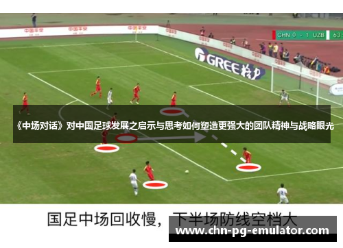 《中场对话》对中国足球发展之启示与思考如何塑造更强大的团队精神与战略眼光 《中场对话》对中国足球发展之启示与思考如何塑造更强大的团队精神与战略眼光