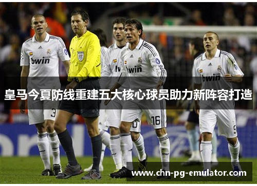 皇马今夏防线重建五大核心球员助力新阵容打造 皇马今夏防线重建五大核心球员助力新阵容打造