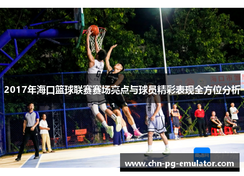 2017年海口篮球联赛赛场亮点与球员精彩表现全方位分析 2017年海口篮球联赛赛场亮点与球员精彩表现全方位分析