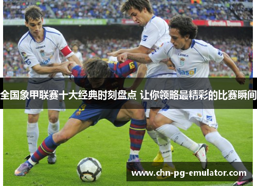 全国象甲联赛十大经典时刻盘点 让你领略最精彩的比赛瞬间 全国象甲联赛十大经典时刻盘点 让你领略最精彩的比赛瞬间