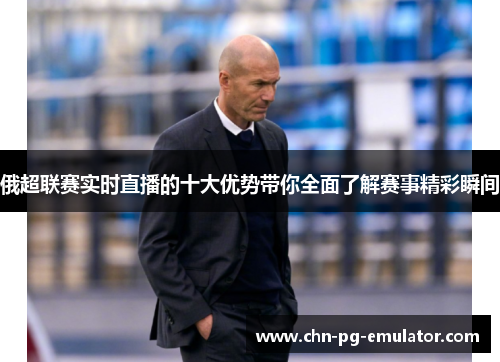 俄超联赛实时直播的十大优势带你全面了解赛事精彩瞬间 俄超联赛实时直播的十大优势带你全面了解赛事精彩瞬间