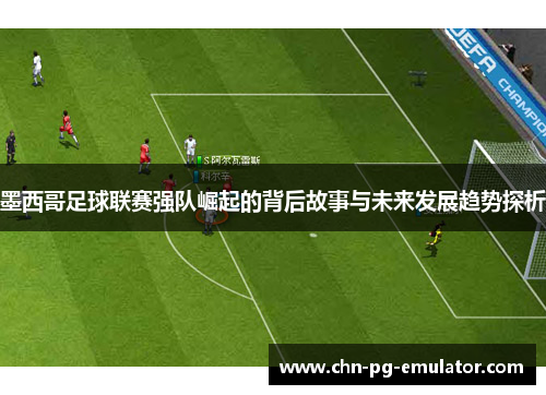 墨西哥足球联赛强队崛起的背后故事与未来发展趋势探析 墨西哥足球联赛强队崛起的背后故事与未来发展趋势探析