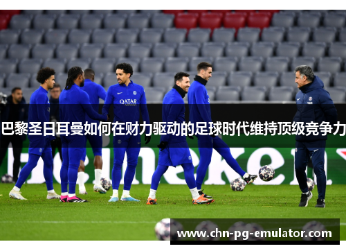 巴黎圣日耳曼如何在财力驱动的足球时代维持顶级竞争力 巴黎圣日耳曼如何在财力驱动的足球时代维持顶级竞争力