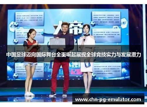中国足球迈向国际舞台全面崛起展现全球竞技实力与发展潜力 中国足球迈向国际舞台全面崛起展现全球竞技实力与发展潜力