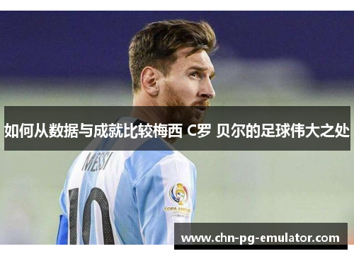 如何从数据与成就比较梅西 C罗 贝尔的足球伟大之处 如何从数据与成就比较梅西 C罗 贝尔的足球伟大之处