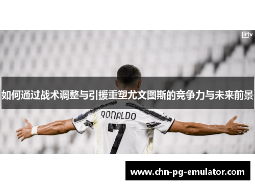 如何通过战术调整与引援重塑尤文图斯的竞争力与未来前景