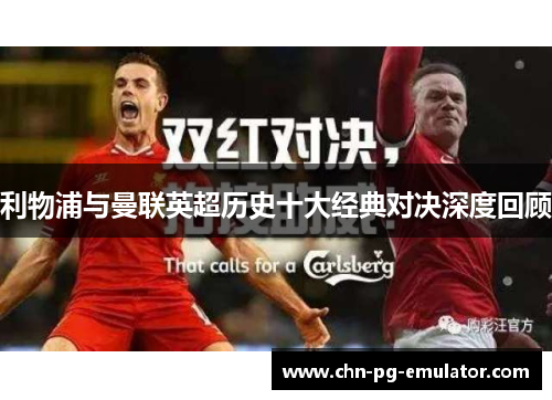 利物浦与曼联英超历史十大经典对决深度回顾 利物浦与曼联英超历史十大经典对决深度回顾
