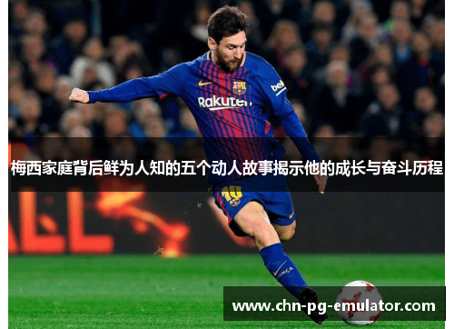 梅西家庭背后鲜为人知的五个动人故事揭示他的成长与奋斗历程 梅西家庭背后鲜为人知的五个动人故事揭示他的成长与奋斗历程