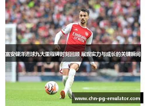 富安健洋进球九大里程碑时刻回顾 展现实力与成长的关键瞬间 富安健洋进球九大里程碑时刻回顾 展现实力与成长的关键瞬间