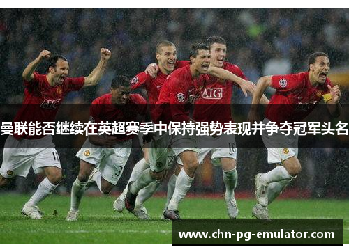 曼联能否继续在英超赛季中保持强势表现并争夺冠军头名 曼联能否继续在英超赛季中保持强势表现并争夺冠军头名