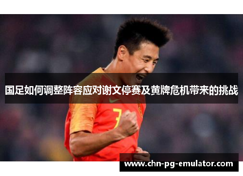 国足如何调整阵容应对谢文停赛及黄牌危机带来的挑战