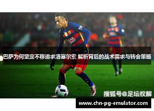 巴萨为何坚定不移追求洛塞尔索 解析背后的战术需求与转会策略 巴萨为何坚定不移追求洛塞尔索 解析背后的战术需求与转会策略