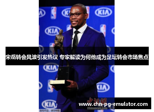 宋岳转会风波引发热议 专家解读为何他成为足坛转会市场焦点 宋岳转会风波引发热议 专家解读为何他成为足坛转会市场焦点