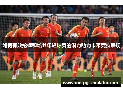 如何有效挖掘和培养年轻球员的潜力助力未来竞技表现 如何有效挖掘和培养年轻球员的潜力助力未来竞技表现