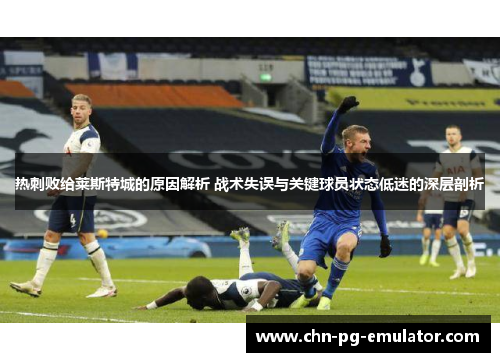 热刺败给莱斯特城的原因解析 战术失误与关键球员状态低迷的深层剖析 热刺败给莱斯特城的原因解析 战术失误与关键球员状态低迷的深层剖析