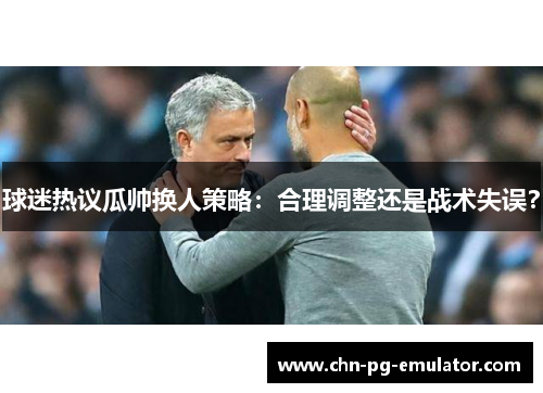 球迷热议瓜帅换人策略:合理调整还是战术失误? 球迷热议瓜帅换人策略:合理调整还是战术失误?