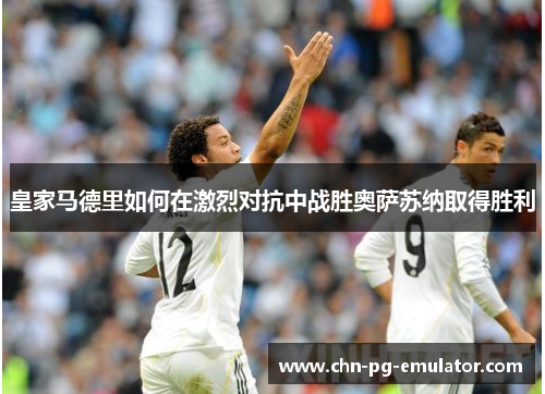 皇家马德里如何在激烈对抗中战胜奥萨苏纳取得胜利 皇家马德里如何在激烈对抗中战胜奥萨苏纳取得胜利