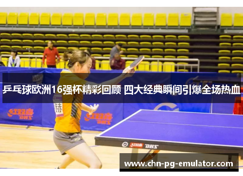 乒乓球欧洲16强杯精彩回顾 四大经典瞬间引爆全场热血 乒乓球欧洲16强杯精彩回顾 四大经典瞬间引爆全场热血