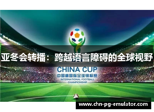 亚冬会转播:跨越语言障碍的全球视野 亚冬会转播:跨越语言障碍的全球视野