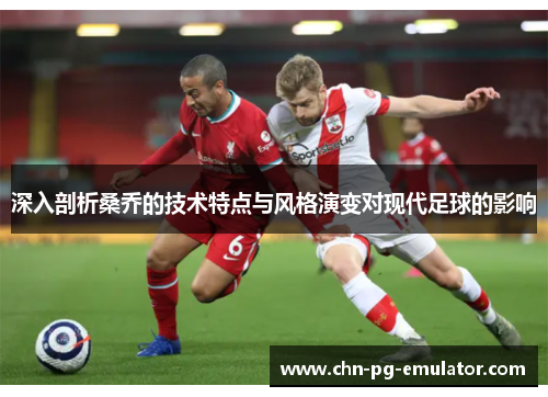 深入剖析桑乔的技术特点与风格演变对现代足球的影响 深入剖析桑乔的技术特点与风格演变对现代足球的影响