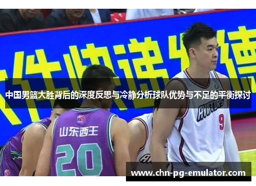 中国男篮大胜背后的深度反思与冷静分析球队优势与不足的平衡探讨 中国男篮大胜背后的深度反思与冷静分析球队优势与不足的平衡探讨