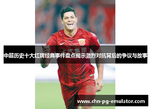 中超历史十大红牌经典事件盘点揭示激烈对抗背后的争议与故事 中超历史十大红牌经典事件盘点揭示激烈对抗背后的争议与故事