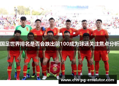 国足世界排名是否会跌出前100成为球迷关注焦点分析 国足世界排名是否会跌出前100成为球迷关注焦点分析