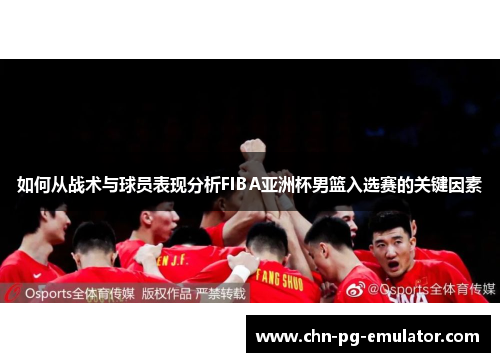 如何从战术与球员表现分析FIBA亚洲杯男篮入选赛的关键因素 如何从战术与球员表现分析FIBA亚洲杯男篮入选赛的关键因素