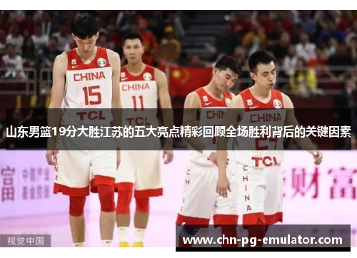 山东男篮19分大胜江苏的五大亮点精彩回顾全场胜利背后的关键因素 山东男篮19分大胜江苏的五大亮点精彩回顾全场胜利背后的关键因素