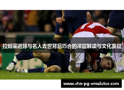 拉姆塞进球与名人去世背后巧合的深层解读与文化象征 拉姆塞进球与名人去世背后巧合的深层解读与文化象征